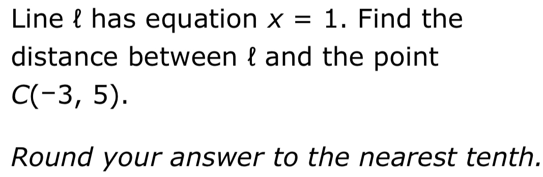 Line l has equation x=1. Find the 
distance between  and the point
C(-3,5). 
Round your answer to the nearest tenth.