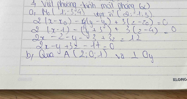 A, vièi phuong-hinh mái phāng (a) 
Q, Nol (1,-3,4) utot vector n(2;-1;3).
2(x-x_0)-y(y-y_0)+3(z-z_0)=0
2(x-1)-(y+3)+3(z-4)=0
2x-2-y-3+3z=12
2x-y+3z-1+=0
b, Qua A(2;0;1) v_a⊥ O_y