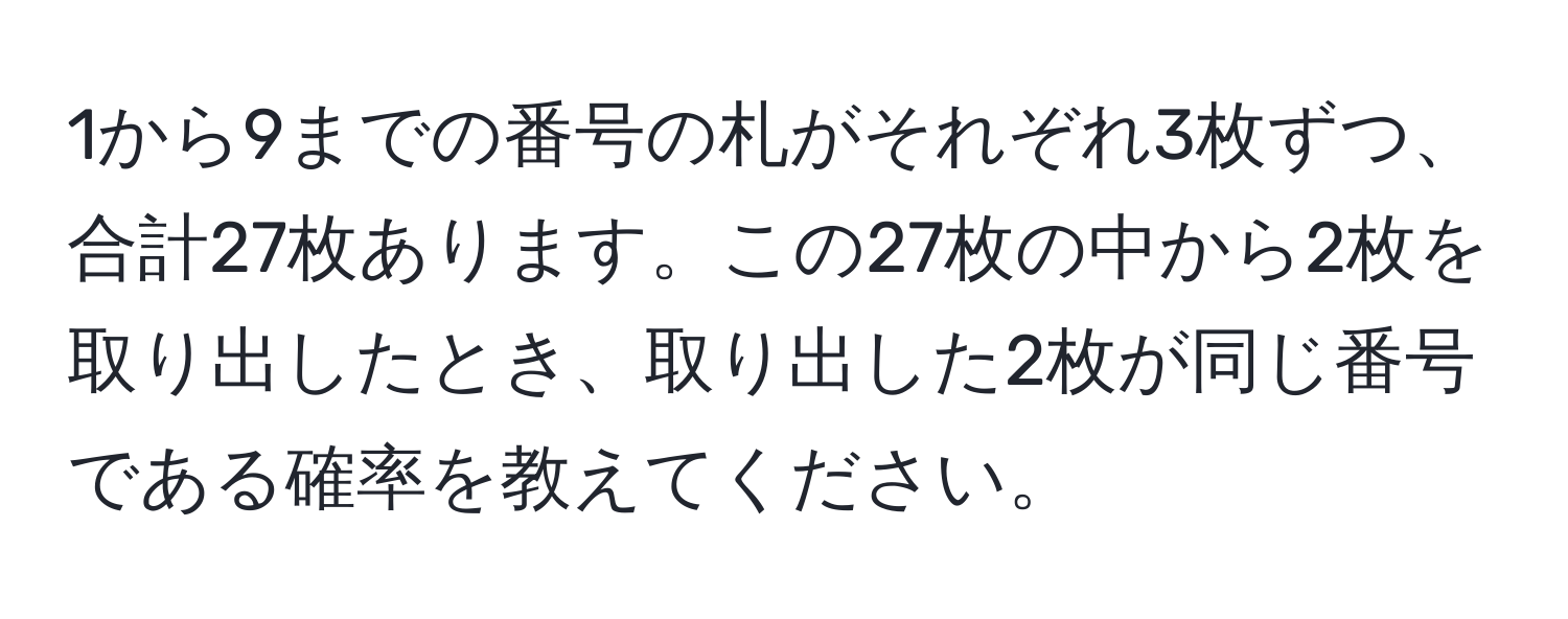 1から9までの番号の札がそれぞれ3枚ずつ、合計27枚あります。この27枚の中から2枚を取り出したとき、取り出した2枚が同じ番号である確率を教えてください。