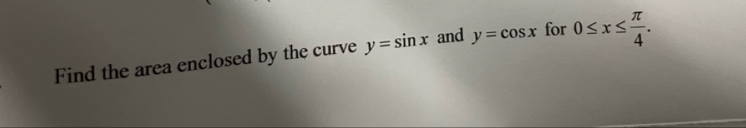 Find the area enclosed by the curve y=sin x and y=cos x for 0≤ x≤  π /4 .