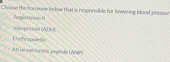 Choose the hormone below that is responsible for lowering blood pressur
Angiotensin II
Vasopressin (ADH)
Erythropoietin
Atrial natriuretic peptide (ANP)