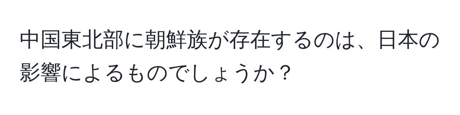 中国東北部に朝鮮族が存在するのは、日本の影響によるものでしょうか？