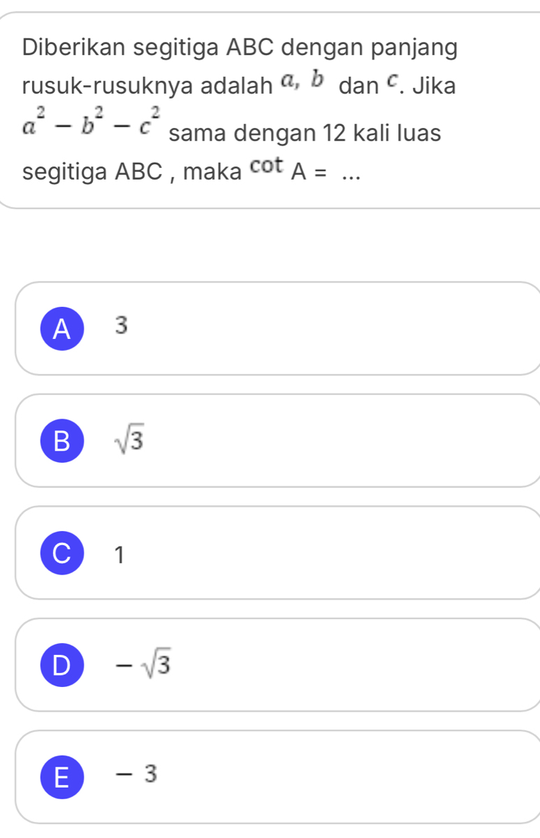 Diberikan segitiga ABC dengan panjang
rusuk-rusuknya adalah a, bdanc. Jika
a^2-b^2-c^2 sama dengan 12 kali luas
segitiga ABC , maka cot A=... _
A  3
B sqrt(3)
C 1
D -sqrt(3)
E - 3