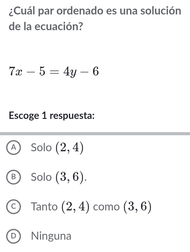 ¿Cuál par ordenado es una solución
de la ecuación?
7x-5=4y-6
Escoge 1 respuesta:
A Solo (2,4)
B Solo (3,6).
C Tanto (2,4) como (3,6)
D) Ninguna