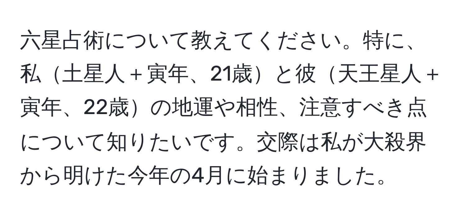 六星占術について教えてください。特に、私土星人＋寅年、21歳と彼天王星人＋寅年、22歳の地運や相性、注意すべき点について知りたいです。交際は私が大殺界から明けた今年の4月に始まりました。