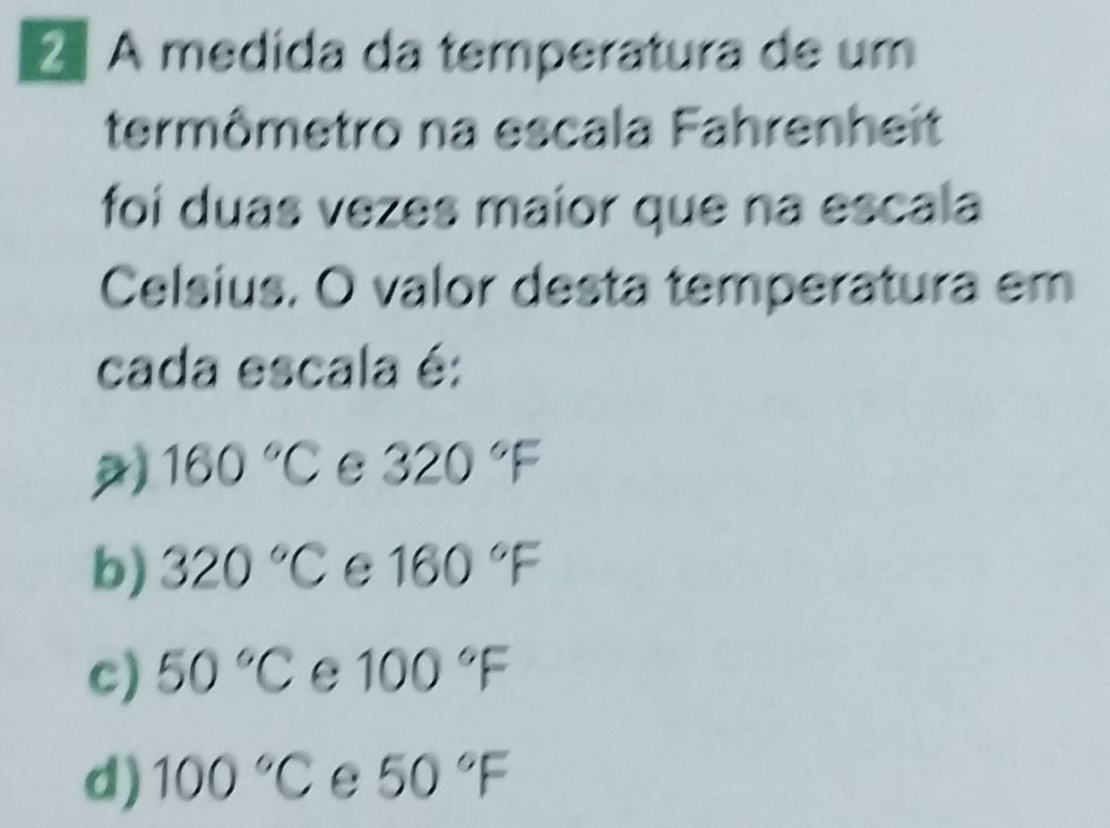 2ª A medida da temperatura de um
termômetro na escala Fahrenheit
foi duas vezes maior que na escala
Celsius. O valor desta temperatura em
cada escala é:
160°C C 320°F
b) 320°C C 160°F
c) 50°C C 100°F
d) 100°C 50°F