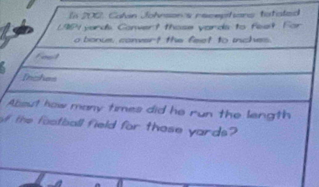 In 200, Calan Johnson's receptans tataled
L984 yards Convert those yards to feet
o bonus, convert the feet to inches.
Inches
Absut how many times did he run the length 
the football field for those yards?