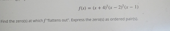 f(x)=(x+4)^2(x-2)^5(x-1)
Find the zero(s) at which f "flattens out". Express the zero(s) as ordered pair(s).