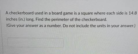 A checkerboard used in a board game is a square where each side is 14.8
inches (in.) long. Find the perimeter of the checkerboard. 
(Give your answer as a number. Do not include the units in your answer.)