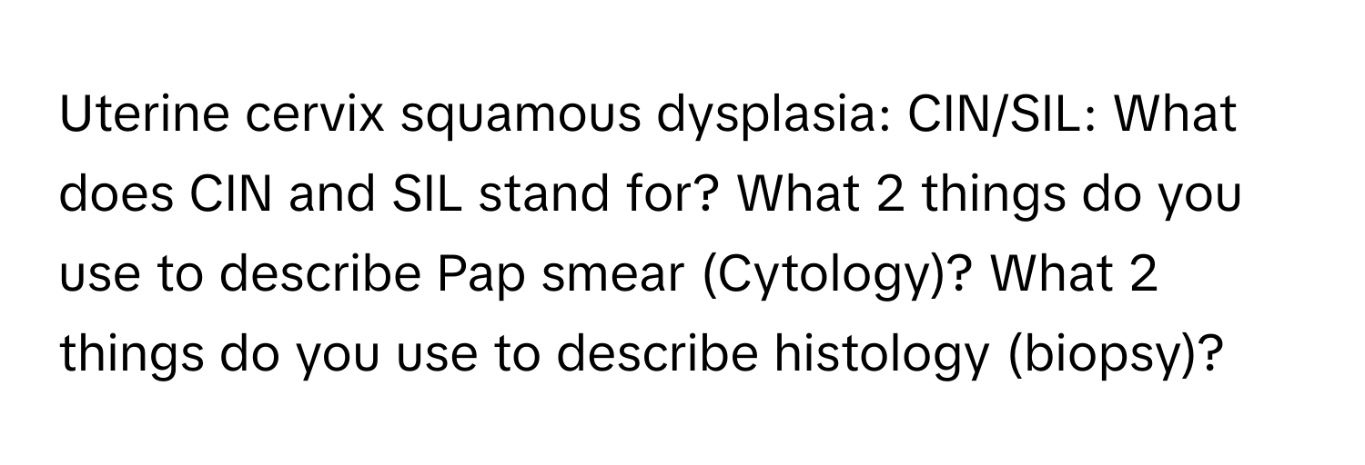 Uterine cervix squamous dysplasia: CIN/SIL: What does CIN and SIL stand for? What 2 things do you use to describe Pap smear (Cytology)? What 2 things do you use to describe histology (biopsy)?