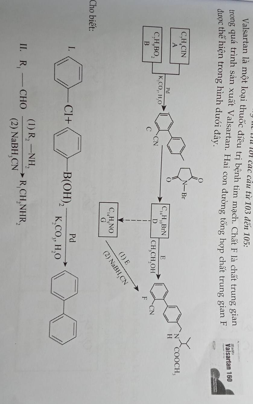 Trừ lối các cầu từ 103 đến 105:
Valsartan là một loại thuốc điều trị bệnh tim mạch. Chất F là chất trung gian SaV
trong quá trình sản xuất Valsartan. Hai con đường tổng hợp chất trung gian F
Vaisartan 160
được thể hiện trong hình dưới đây.
Cho bi
II. R_1-CHO- frac (I)R_2-NH_2(2)NaBH_3CNto R_1CH_2NHR_2