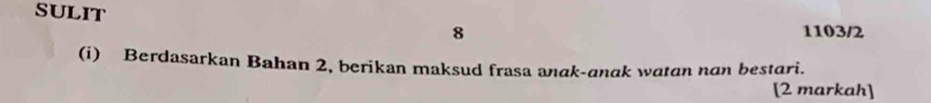 SULIT 8 
1103/2 
(i) Berdasarkan Bahan 2, berikan maksud frasa anak-anak watan nan bestari. 
[2 markah]