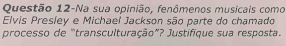 Questão 12-Na sua opinião, fenômenos musicais como 
Elvis Presley e Michael Jackson são parte do chamado 
processo de “transculturação”? Justifique sua resposta.