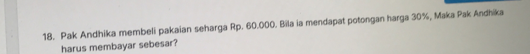 Pak Andhika membeli pakaian seharga Rp. 60.000. Bila ia mendapat potongan harga 30%, Maka Pak Andhika 
harus membayar sebesar?