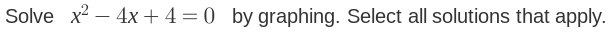 Solve x^2-4x+4=0 by graphing. Select all solutions that apply.
