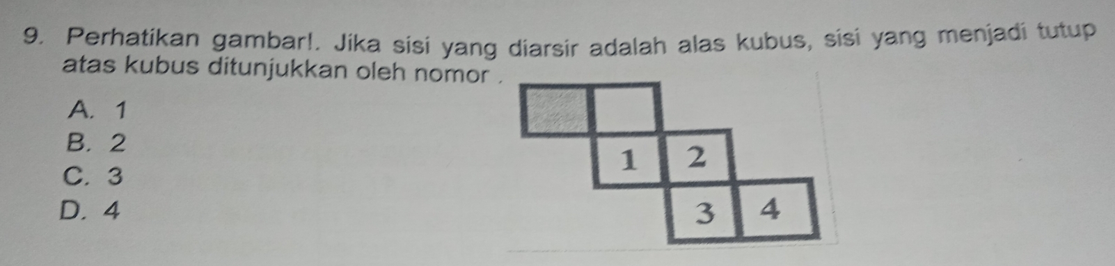 Perhatikan gambar!. Jika sisi yang diarsir adalah alas kubus, sisi yang menjadi tutup
atas kubus ditunjukkan oleh nomor .
A. 1
B. 2
C. 3
D. 4