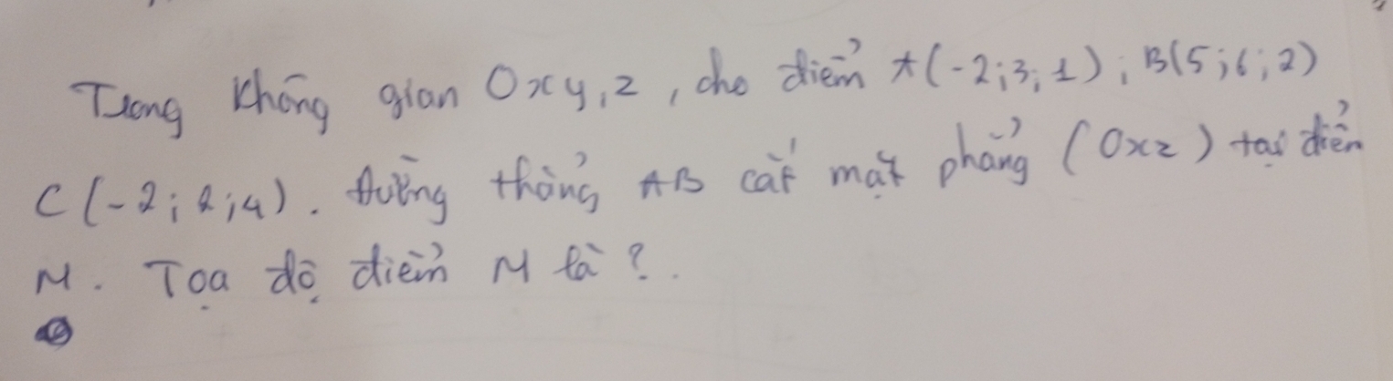 Zong Zhóng gian Oxy, 2 , che diem A(-2;3;1); B(5;6;2)
C(-2;2;4). thoing thing Ais cat mat phang (0xz) tai dièn 
M. Toa do diein M ta?