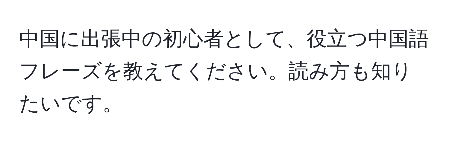 中国に出張中の初心者として、役立つ中国語フレーズを教えてください。読み方も知りたいです。