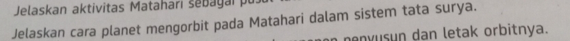 Jelaskan aktivitas Matahari šebayai pu 
Jelaskan cara planet mengorbit pada Matahari dalam sistem tata surya. 
nenyusun dan letak orbitnya.
