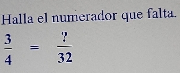 Halla el numerador que falta.
 3/4 = ?/32 