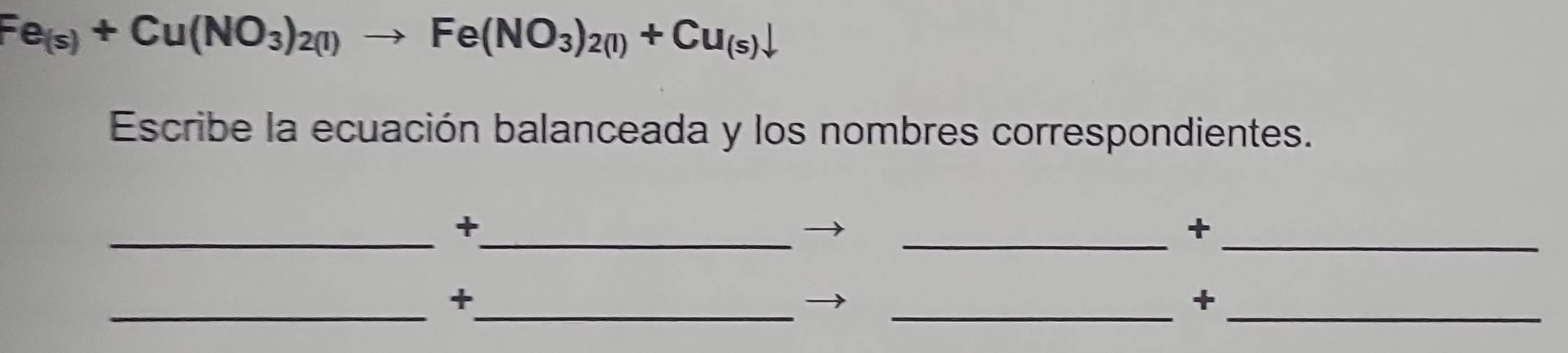 Fe_(s)+Cu(NO_3)_2(l)to Fe(NO_3)_2(l)+Cu_(s)downarrow
Escribe la ecuación balanceada y los nombres correspondientes. 
_ 
_+ 
__+ 
__+ 
__+