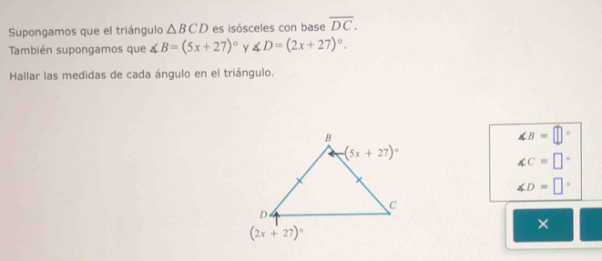 Supongamos que el triángulo △ BCD es isósceles con base overline DC.
También supongamos que ∠ B=(5x+27)^circ  Y ∠ D=(2x+27)^circ .
Hallar las medidas de cada ángulo en el triángulo.
∠ B=□°
∠ C=□°
∠ D=□°
×