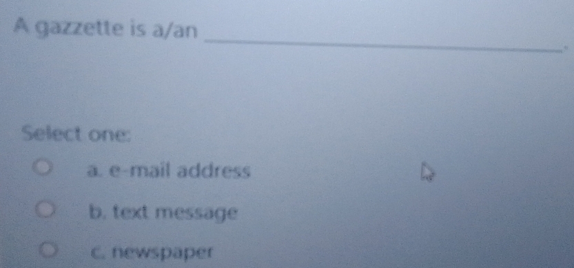 A gazzette is a/an
_
Select one:
a. e-mail address
b. text message
C. newspaper