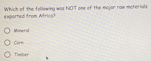 Which of the following was NOT one of the major raw materials
exported from Africa?
Mineral
Corn
Timber