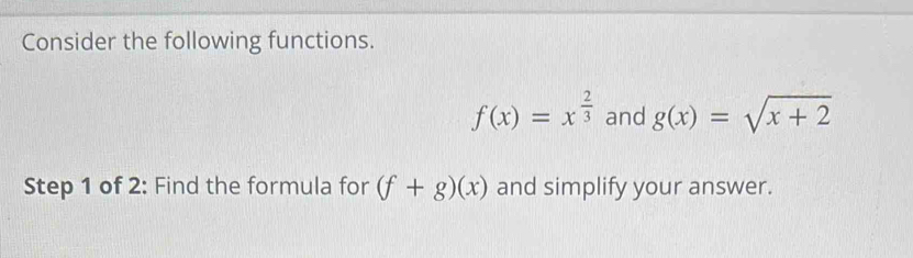 Consider the following functions.
f(x)=x^(frac 2)3 and g(x)=sqrt(x+2)
Step 1 of 2: Find the formula for (f+g)(x) and simplify your answer.