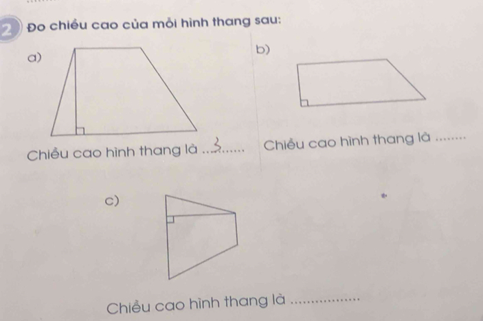 2 Đo chiều cao của mỏi hình thang sau: 
b) 
a) 
Chiều cao hình thang là _Chiều cao hình thang là_ 
c) 
Chiều cao hình thang là_