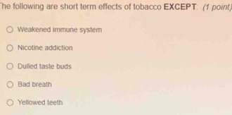 The following are short term effects of tobacco EXCEPT: (1 point)
Weakened immune system
Nicotine addiction
Dulled taste buds
Bad breath
Yellowed teeth