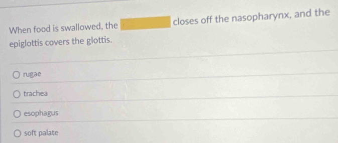 When food is swallowed, the closes off the nasopharynx, and the
epiglottis covers the glottis.
rugae
trachea
esophagus
soft palate