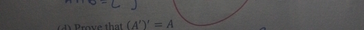 rove that (A')'=A