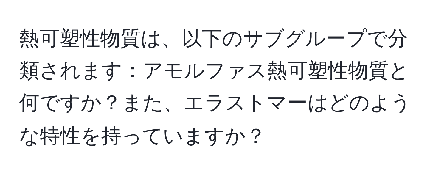 熱可塑性物質は、以下のサブグループで分類されます：アモルファス熱可塑性物質と何ですか？また、エラストマーはどのような特性を持っていますか？