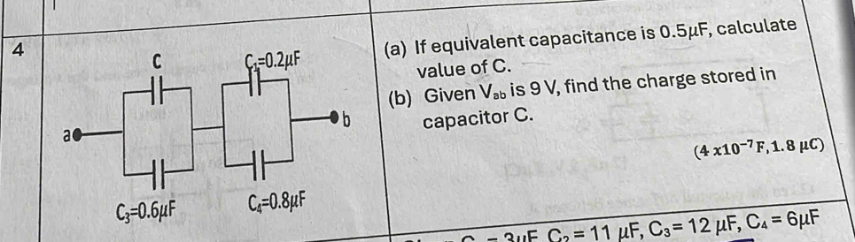 4
(a) If equivalent capacitance is 0.5μF, calculate
value of C.
(b) Given V_ab is 9 V, find the charge stored in
capacitor C.
(4x10^(-7)F,1.8mu C)
-3uFC_2=11mu F, C_3=12mu F,C_4=6mu F