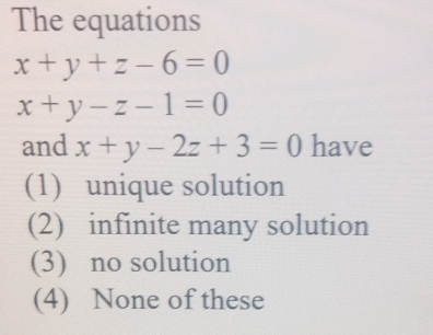 The equations
x+y+z-6=0
x+y-z-1=0
and x+y-2z+3=0 have
(1) unique solution
(2) infinite many solution
(3) no solution
(4) None of these