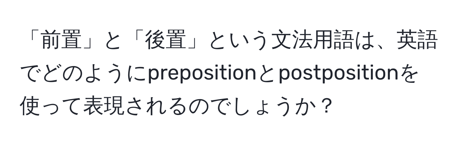 「前置」と「後置」という文法用語は、英語でどのようにprepositionとpostpositionを使って表現されるのでしょうか？