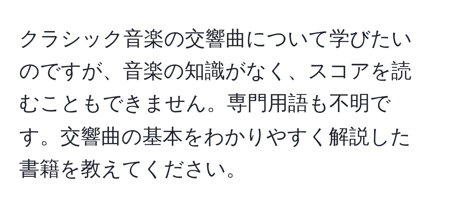 クラシック音楽の交響曲について学びたいのですが、音楽の知識がなく、スコアを読むこともできません。専門用語も不明です。交響曲の基本をわかりやすく解説した書籍を教えてください。