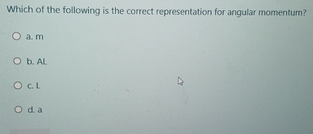 Which of the following is the correct representation for angular momentum?
a. m
b. AL
C. L
d. a