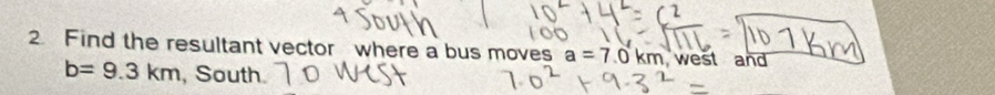 Find the resultant vector where a bus moves a=7.0km west and
b=9.3km , South