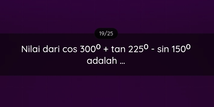 19/25 
Nilai dari cos 300°+tan 225°-sin 150°
adalah ...