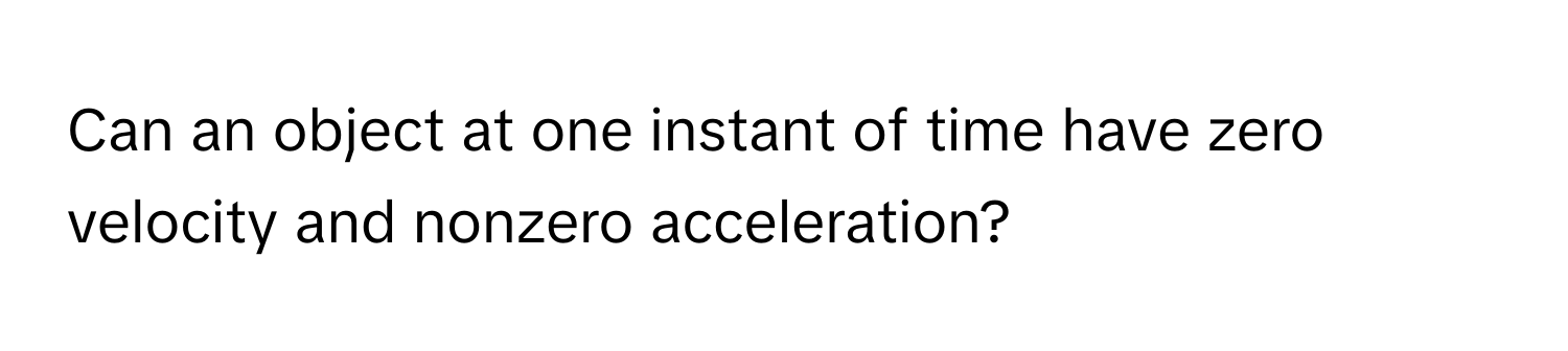 Can an object at one instant of time have zero velocity and nonzero acceleration?