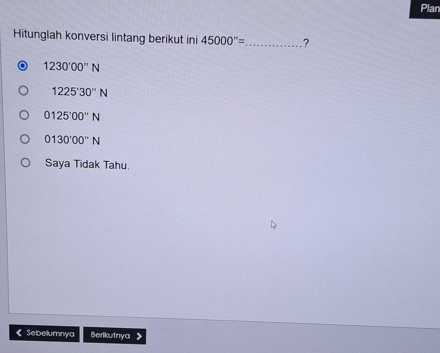 Plan
Hitunglah konversi lintang berikut ini 45000''= _
?
1230'00''N
1225'30''N
0125'00''N
0130'00''N
Saya Tidak Tahu.
Sebelumnya Berikutnya