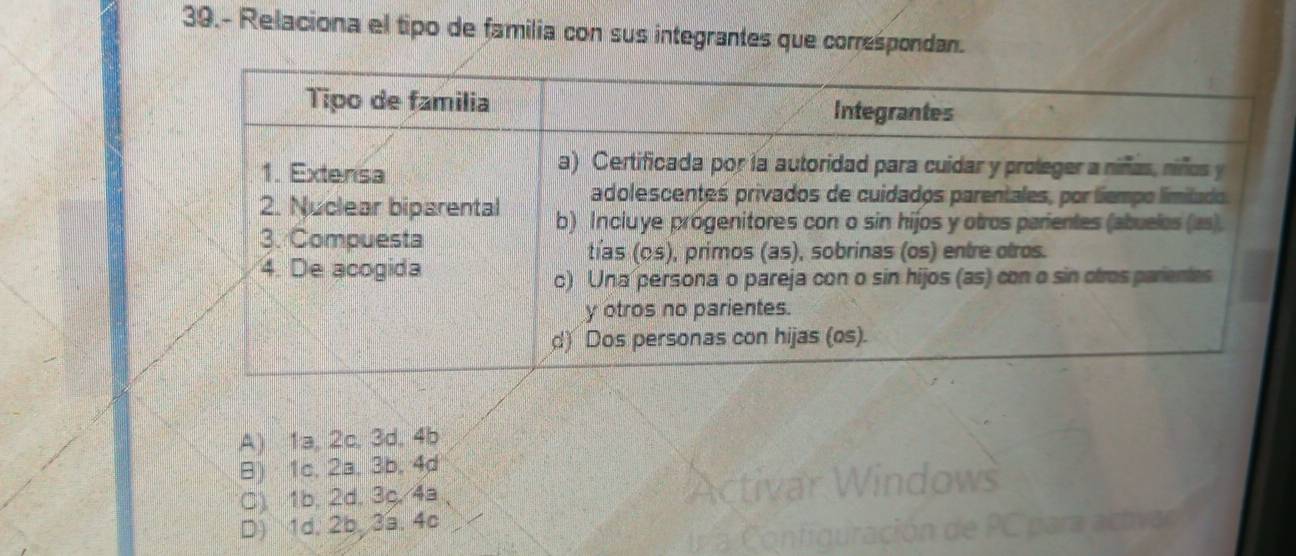 39.- Relaciona el tipo de familia con sus integrantes que correspondan.
A) 1a, 2c, 3d, 4b
B) 1c, 2a, 3b, 4d
C) 1b, 2d, 3c, 4a 、
D) 1d. 2b, 3a. 4c