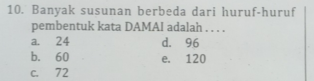 Banyak susunan berbeda dari huruf-huruf
pembentuk kata DAMAI adalah . . . .
a. 24 d. 96
b. 60 e. 120
c. 72