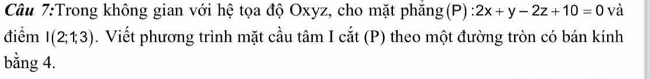 Trong không gian với hệ tọa độ Oxyz, cho mặt phăng(P) : 2x+y-2z+10=0 và 
điểm I(2;1;3). Viết phương trình mặt cầu tâm I cắt (P) theo một đường tròn có bán kính 
bằng 4.