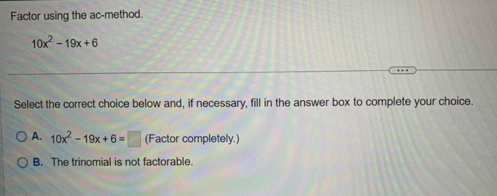 Factor using the ac-method.
10x^2-19x+6
Select the correct choice below and, if necessary, fill in the answer box to complete your choice.
A. 10x^2-19x+6=□ (Factor completely.)
B. The trinomial is not factorable.