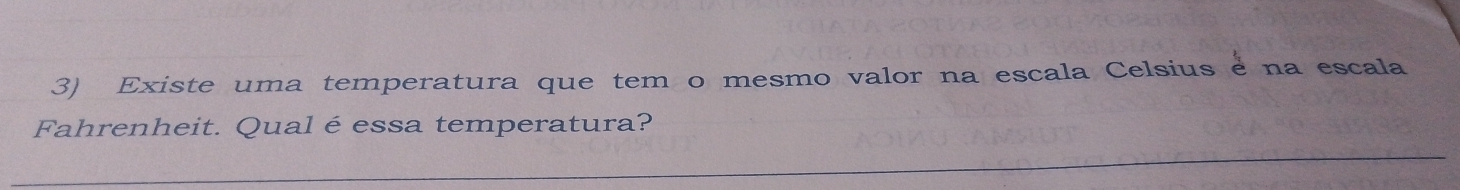 Existe uma temperatura que tem o mesmo valor na escala Celsius e na escala 
Fahrenheit. Qual é essa temperatura? 
_