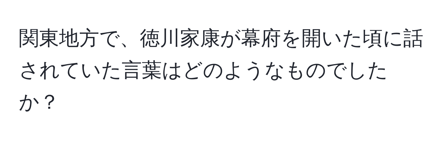 関東地方で、徳川家康が幕府を開いた頃に話されていた言葉はどのようなものでしたか？