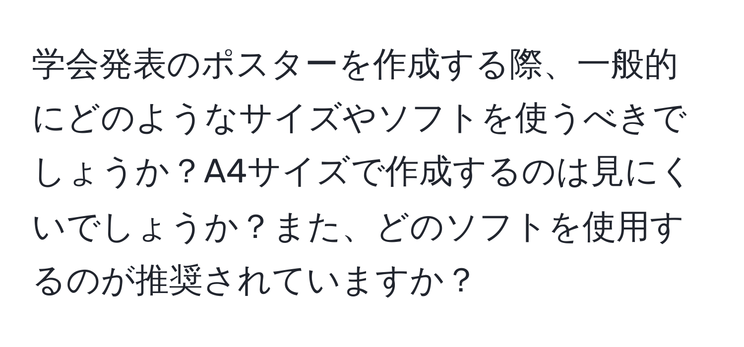 学会発表のポスターを作成する際、一般的にどのようなサイズやソフトを使うべきでしょうか？A4サイズで作成するのは見にくいでしょうか？また、どのソフトを使用するのが推奨されていますか？